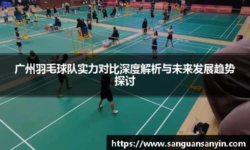 广州羽毛球队实力对比深度解析与未来发展趋势探讨
